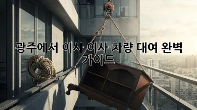 광주에서 이사? 이사 차량 대여 완벽 가이드!